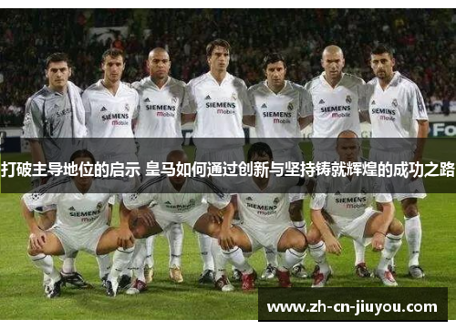 打破主导地位的启示 皇马如何通过创新与坚持铸就辉煌的成功之路