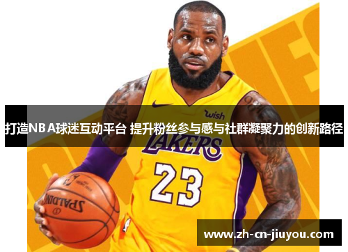 打造NBA球迷互动平台 提升粉丝参与感与社群凝聚力的创新路径 打造NBA球迷互动平台 提升粉丝参与感与社群凝聚力的创新路径