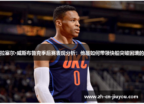 拉塞尔·威斯布鲁克季后赛表现分析:他是如何带领快船突破困境的 拉塞尔·威斯布鲁克季后赛表现分析:他是如何带领快船突破困境的