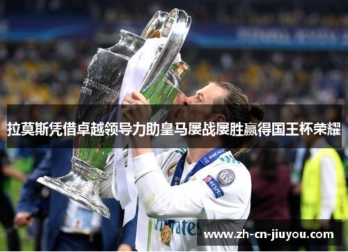 拉莫斯凭借卓越领导力助皇马屡战屡胜赢得国王杯荣耀