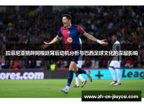 拉菲尼亚挑衅阿根廷背后动机分析与巴西足球文化的深层影响 拉菲尼亚挑衅阿根廷背后动机分析与巴西足球文化的深层影响