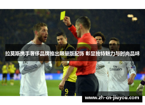 拉莫斯携手奢侈品牌推出限量版配饰 彰显独特魅力与时尚品味 拉莫斯携手奢侈品牌推出限量版配饰 彰显独特魅力与时尚品味