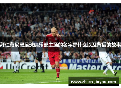 拜仁慕尼黑足球俱乐部主场的名字是什么以及背后的故事 拜仁慕尼黑足球俱乐部主场的名字是什么以及背后的故事